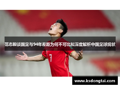 范志毅谈国足与94年差距为何不可比拟深度解析中国足球现状 范志毅谈国足与94年差距为何不可比拟深度解析中国足球现状