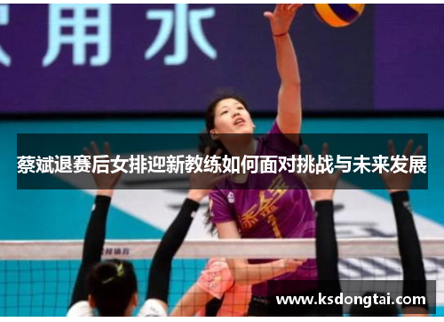 蔡斌退赛后女排迎新教练如何面对挑战与未来发展 蔡斌退赛后女排迎新教练如何面对挑战与未来发展