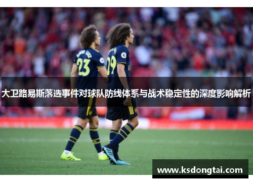 大卫路易斯落选事件对球队防线体系与战术稳定性的深度影响解析 大卫路易斯落选事件对球队防线体系与战术稳定性的深度影响解析