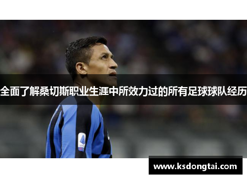 全面了解桑切斯职业生涯中所效力过的所有足球球队经历 全面了解桑切斯职业生涯中所效力过的所有足球球队经历
