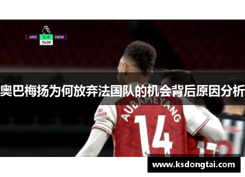 奥巴梅扬为何放弃法国队的机会背后原因分析 奥巴梅扬为何放弃法国队的机会背后原因分析