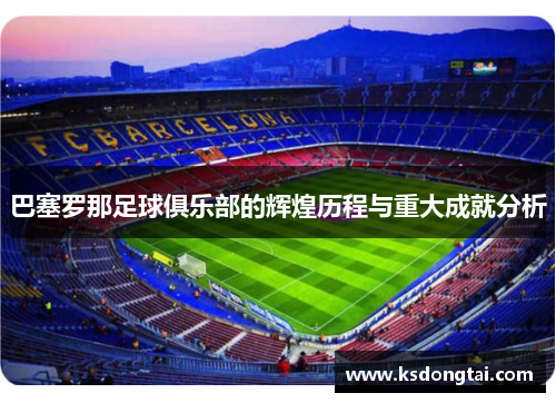 巴塞罗那足球俱乐部的辉煌历程与重大成就分析 巴塞罗那足球俱乐部的辉煌历程与重大成就分析