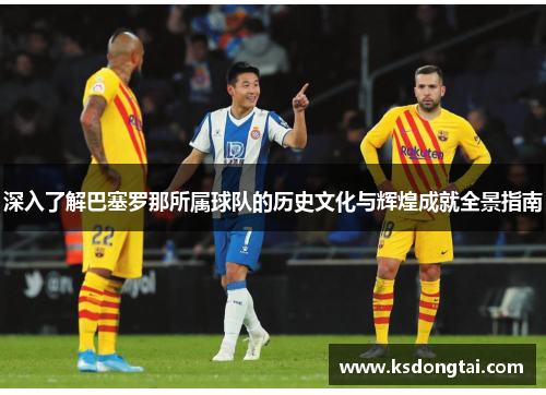 深入了解巴塞罗那所属球队的历史文化与辉煌成就全景指南 深入了解巴塞罗那所属球队的历史文化与辉煌成就全景指南