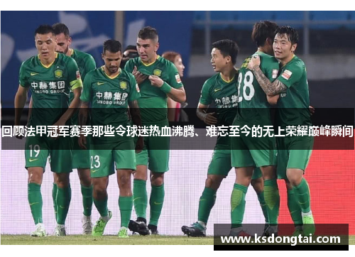 回顾法甲冠军赛季那些令球迷热血沸腾、难忘至今的无上荣耀巅峰瞬间